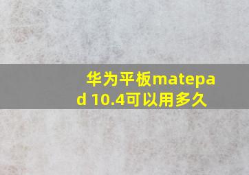 华为平板matepad 10.4可以用多久